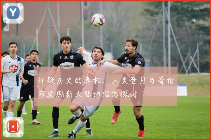 怀疑历史的真相：人类登月与哥伦布发现新大陆的信念探讨