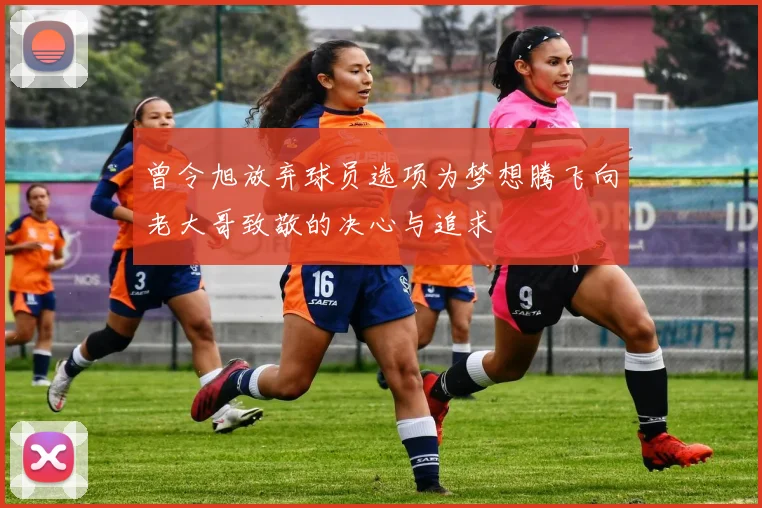 曾令旭放弃球员选项为梦想腾飞向老大哥致敬的决心与追求