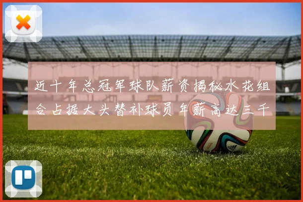 近十年总冠军球队薪资揭秘水花组合占据大头替补球员年薪高达三千万