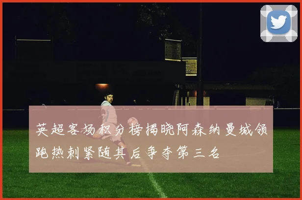 英超客场积分榜揭晓阿森纳曼城领跑热刺紧随其后争夺第三名