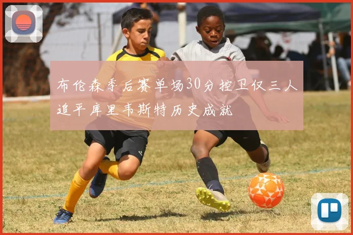 布伦森季后赛单场30分控卫仅三人追平库里韦斯特历史成就
