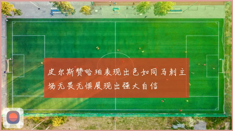 皮尔斯赞哈珀表现出色如同马刺主场无畏无惧展现出强大自信