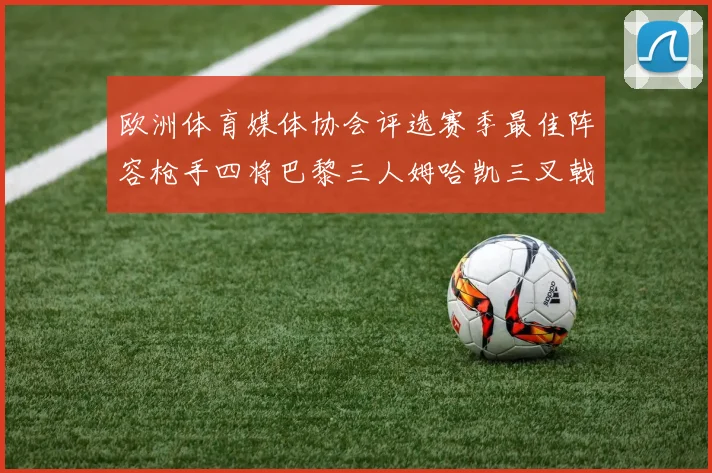 欧洲体育媒体协会评选赛季最佳阵容枪手四将巴黎三人姆哈凯三叉戟引关注