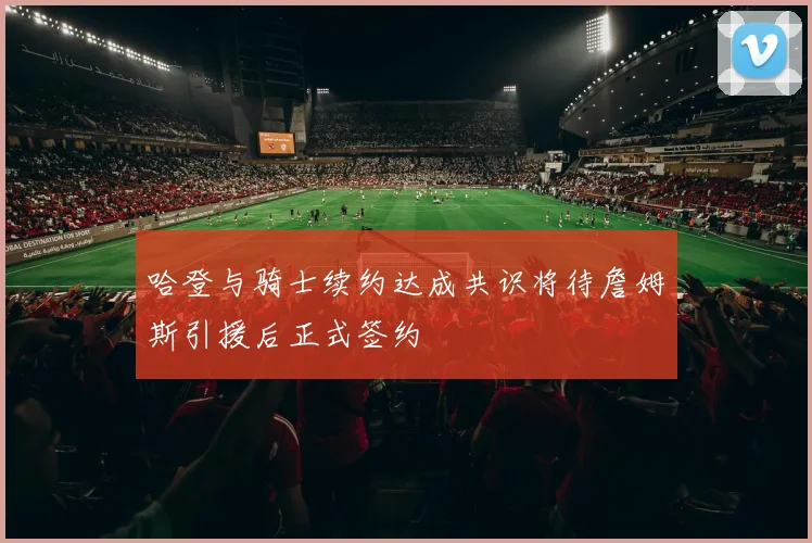 哈登与骑士续约达成共识将待詹姆斯引援后正式签约
