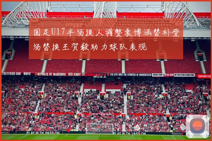 国足U17半场换人调整袁博涵替补登场替换王贺毅助力球队表现