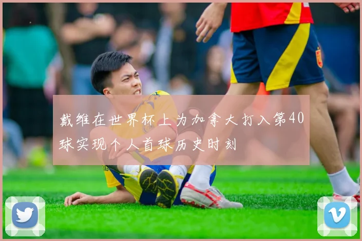 戴维在世界杯上为加拿大打入第40球实现个人首球历史时刻