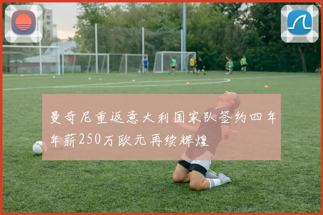 曼奇尼重返意大利国家队签约四年年薪250万欧元再续辉煌