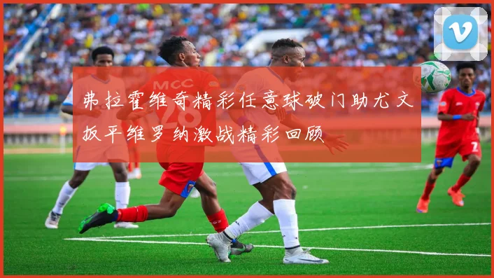 弗拉霍维奇精彩任意球破门助尤文扳平维罗纳激战精彩回顾