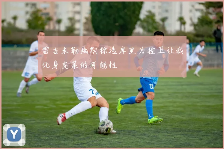 雷吉米勒幽默称选库里为控卫让我化身克莱的可能性