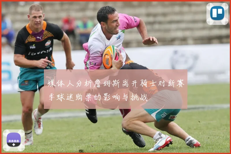 媒体人分析詹姆斯离开骑士对新赛季球迷购票的影响与挑战