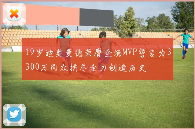 19岁迪奥曼德荣膺全场MVP誓言为3300万民众拼尽全力创造历史