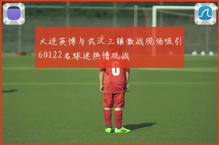 大连英博与武汉三镇激战现场吸引60122名球迷热情观战