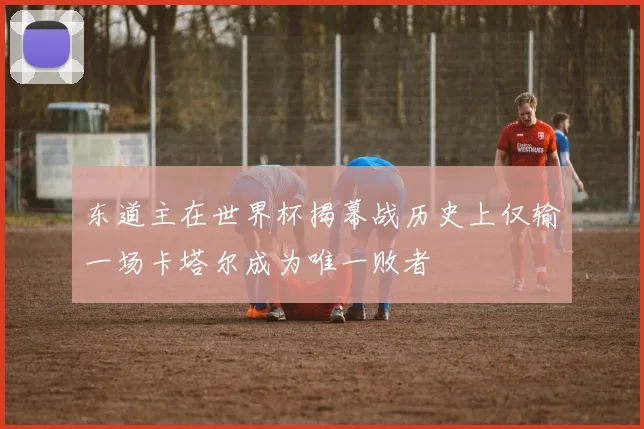 东道主在世界杯揭幕战历史上仅输一场卡塔尔成为唯一败者