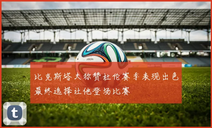 比克斯塔夫称赞杜伦赛季表现出色最终选择让他登场比赛