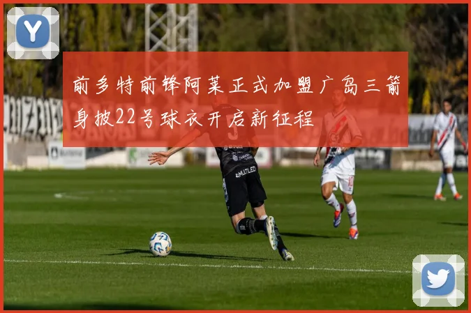 前多特前锋阿莱正式加盟广岛三箭身披22号球衣开启新征程