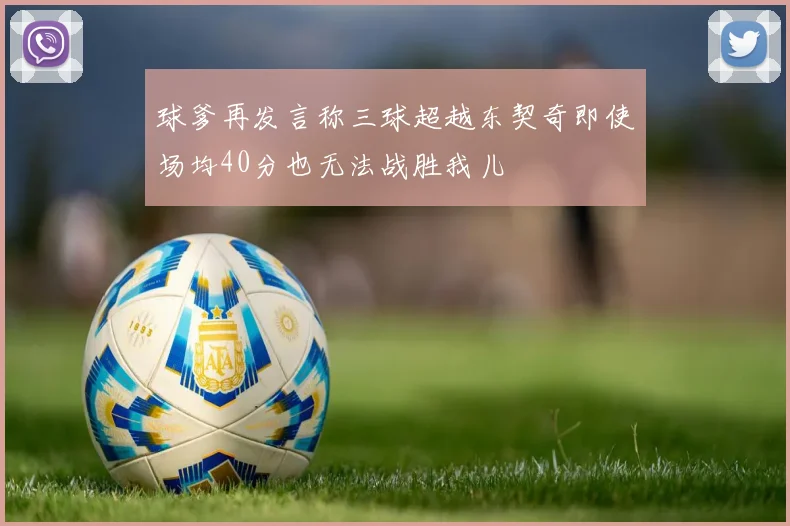 球爹再发言称三球超越东契奇即使场均40分也无法战胜我儿