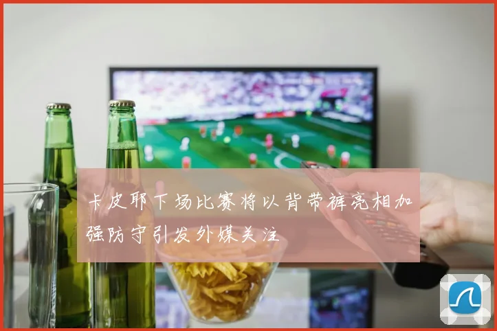 卡皮耶下场比赛将以背带裤亮相加强防守引发外媒关注