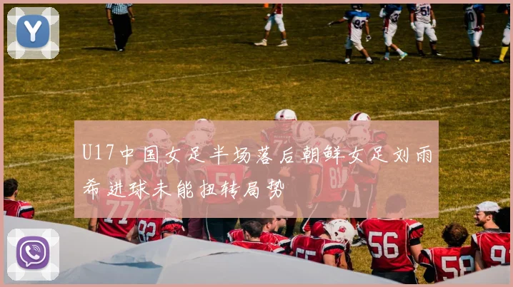 U17中国女足半场落后朝鲜女足刘雨希进球未能扭转局势