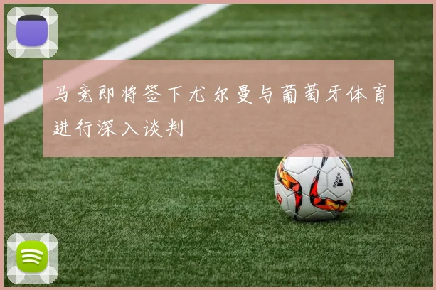 马竞即将签下尤尔曼与葡萄牙体育进行深入谈判