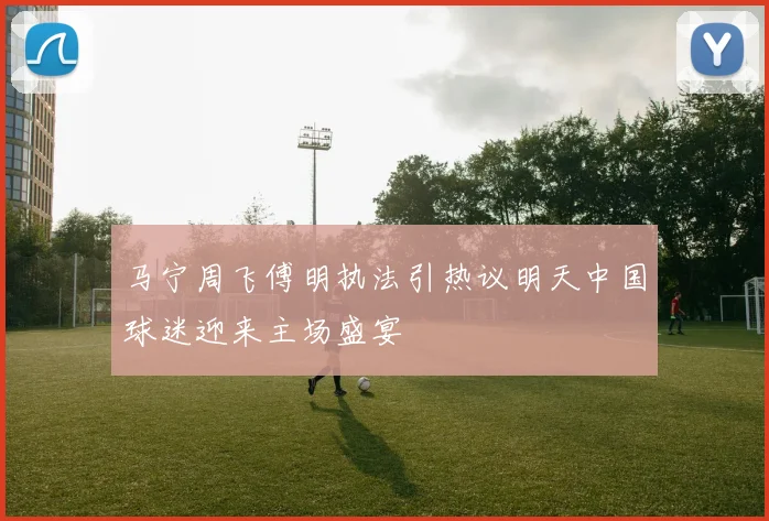 马宁周飞傅明执法引热议明天中国球迷迎来主场盛宴