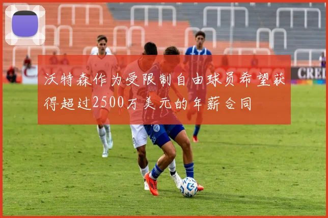 沃特森作为受限制自由球员希望获得超过2500万美元的年薪合同