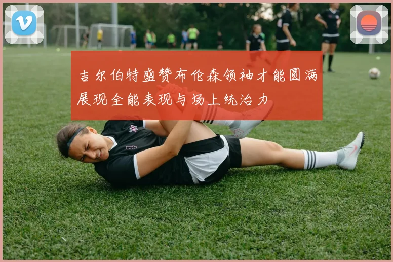 吉尔伯特盛赞布伦森领袖才能圆满展现全能表现与场上统治力