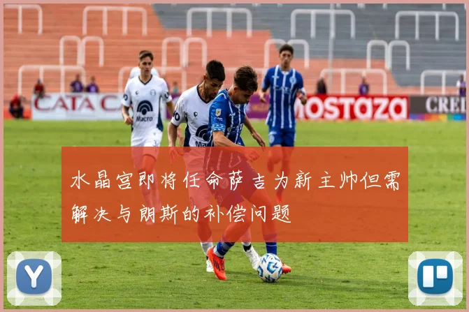 水晶宫即将任命萨吉为新主帅但需解决与朗斯的补偿问题