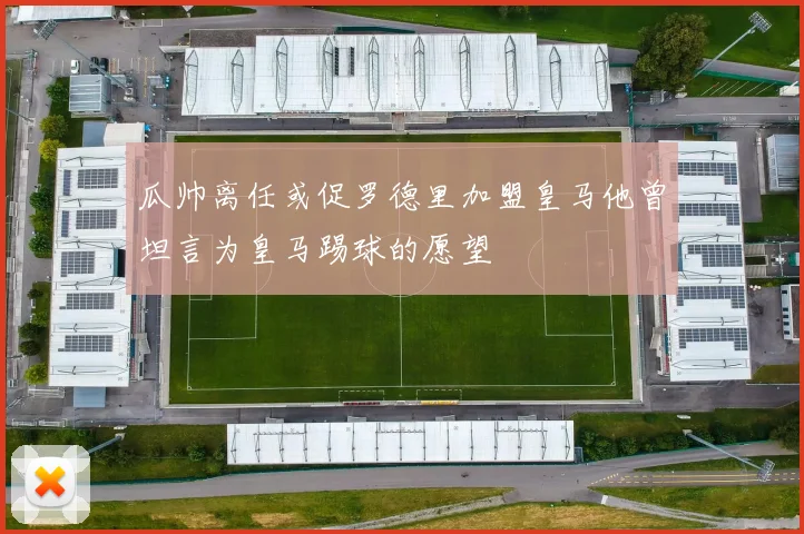 瓜帅离任或促罗德里加盟皇马他曾坦言为皇马踢球的愿望