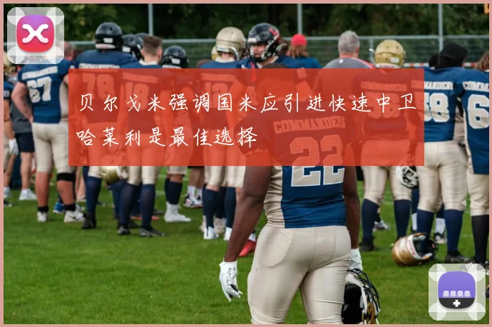 贝尔戈米强调国米应引进快速中卫哈莱利是最佳选择