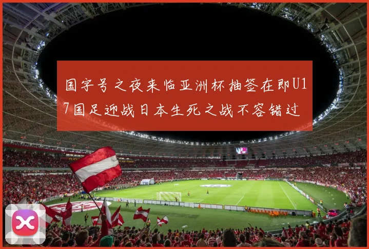 国字号之夜来临亚洲杯抽签在即U17国足迎战日本生死之战不容错过