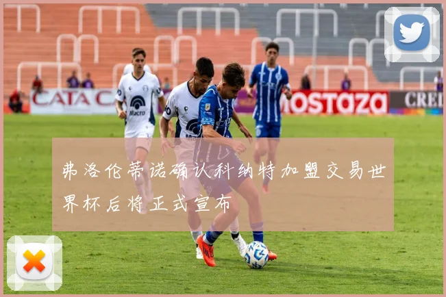 弗洛伦蒂诺确认科纳特加盟交易世界杯后将正式宣布