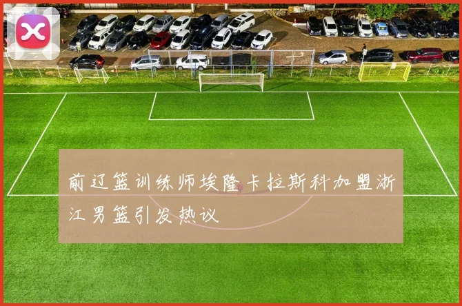 前辽篮训练师埃隆卡拉斯科加盟浙江男篮引发热议